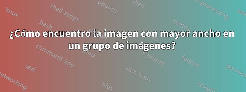 ¿Cómo encuentro la imagen con mayor ancho en un grupo de imágenes?