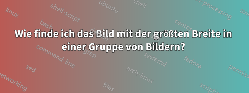 Wie finde ich das Bild mit der größten Breite in einer Gruppe von Bildern?