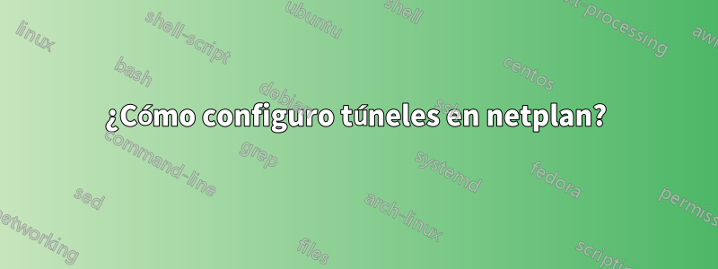 ¿Cómo configuro túneles en netplan?