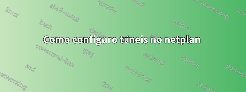 Como configuro túneis no netplan