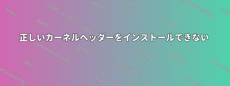 正しいカーネルヘッダーをインストールできない