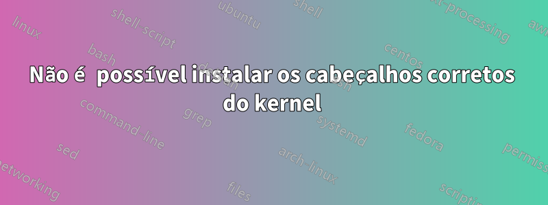 Não é possível instalar os cabeçalhos corretos do kernel
