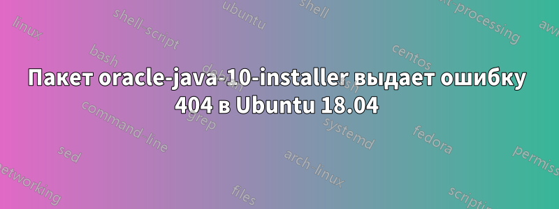 Пакет oracle-java-10-installer выдает ошибку 404 в Ubuntu 18.04