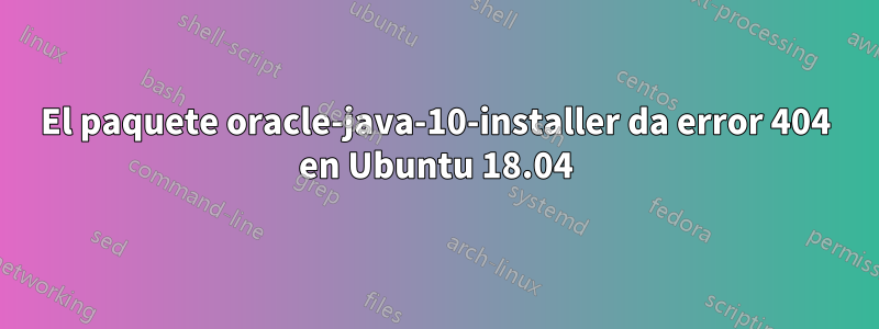 El paquete oracle-java-10-installer da error 404 en Ubuntu 18.04
