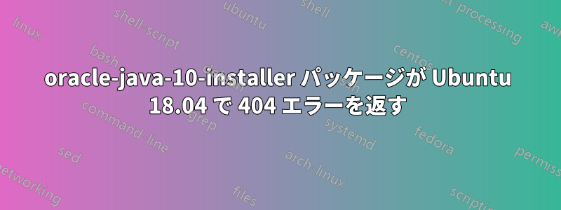 oracle-java-10-installer パッケージが Ubuntu 18.04 で 404 エラーを返す