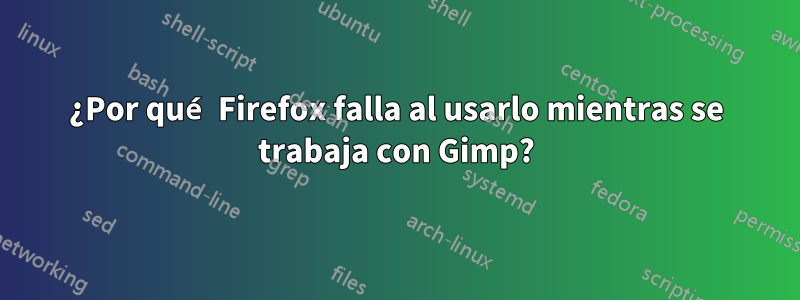 ¿Por qué Firefox falla al usarlo mientras se trabaja con Gimp?