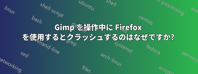Gimp を操作中に Firefox を使用するとクラッシュするのはなぜですか?
