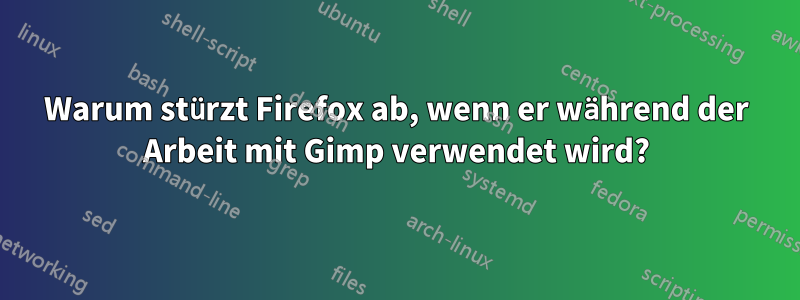 Warum stürzt Firefox ab, wenn er während der Arbeit mit Gimp verwendet wird?