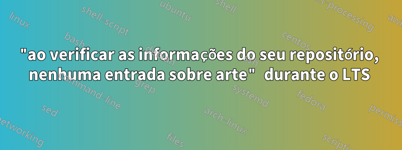 "ao verificar as informações do seu repositório, nenhuma entrada sobre arte" durante o LTS