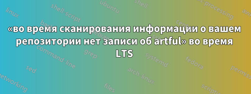 «во время сканирования информации о вашем репозитории нет записи об artful» во время LTS