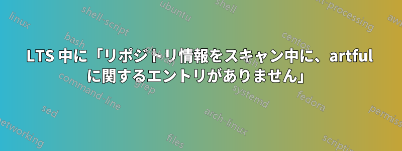 LTS 中に「リポジトリ情報をスキャン中に、artful に関するエントリがありません」