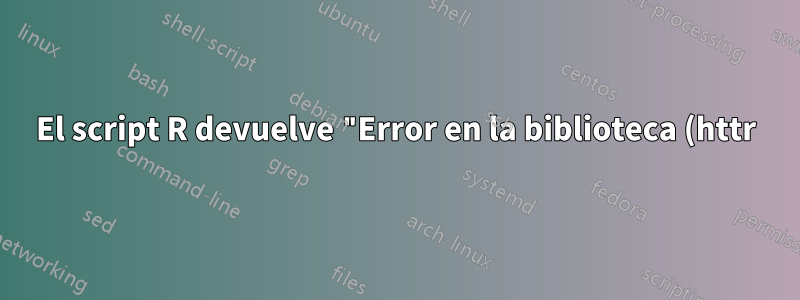 El script R devuelve "Error en la biblioteca (httr): no hay ningún paquete llamado 'httr'". ¿Qué debo hacer?