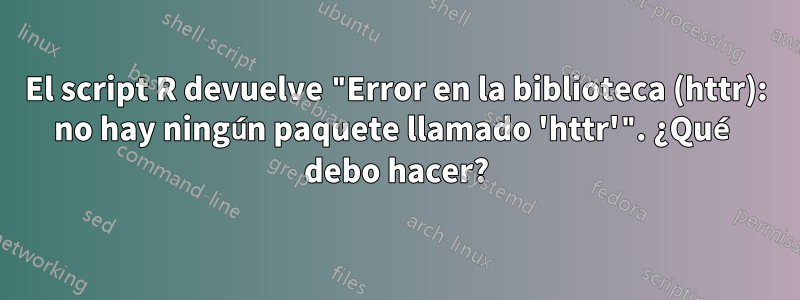 El script R devuelve "Error en la biblioteca (httr): no hay ningún paquete llamado 'httr'". ¿Qué debo hacer?