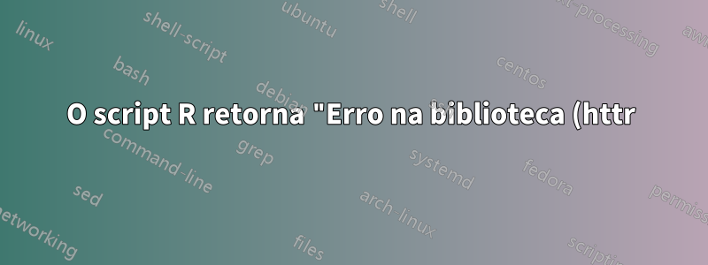 O script R retorna "Erro na biblioteca (httr): não há pacote chamado 'httr'" - o que devo fazer?