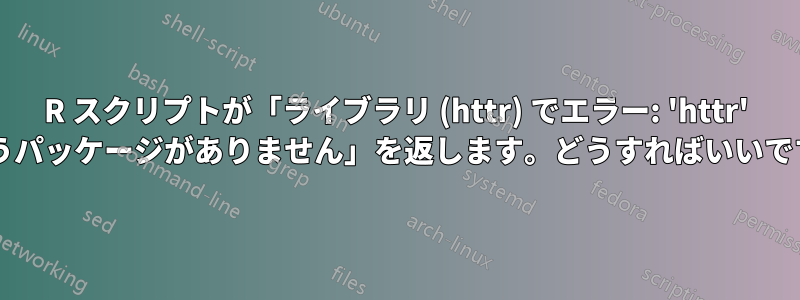 R スクリプトが「ライブラリ (httr) でエラー: 'httr' というパッケージがありません」を返します。どうすればいいですか?