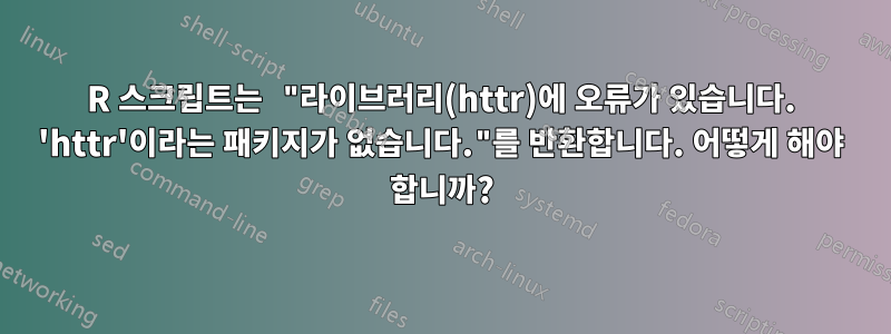 R 스크립트는 "라이브러리(httr)에 오류가 있습니다. 'httr'이라는 패키지가 없습니다."를 반환합니다. 어떻게 해야 합니까?