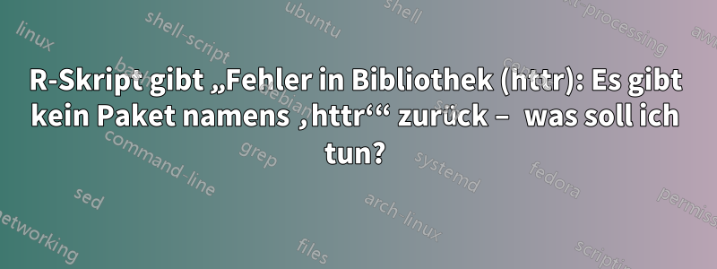 R-Skript gibt „Fehler in Bibliothek (httr): Es gibt kein Paket namens ‚httr‘“ zurück – was soll ich tun?
