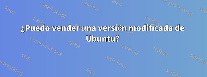 ¿Puedo vender una versión modificada de Ubuntu?