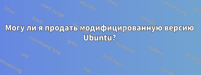 Могу ли я продать модифицированную версию Ubuntu?