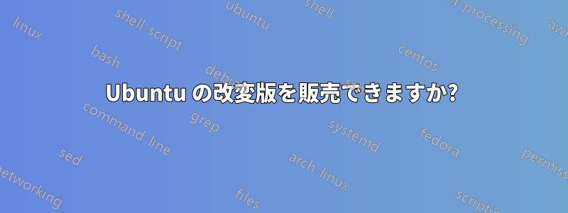 Ubuntu の改変版を販売できますか?