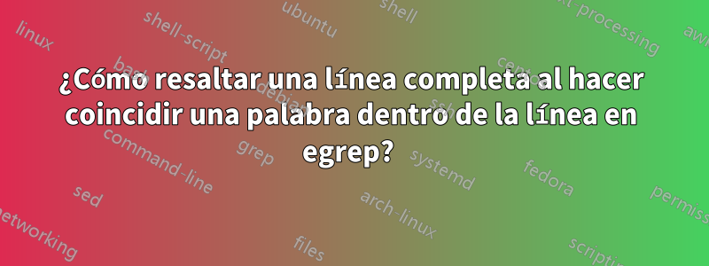 ¿Cómo resaltar una línea completa al hacer coincidir una palabra dentro de la línea en egrep? 