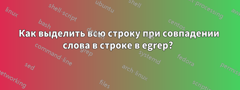 Как выделить всю строку при совпадении слова в строке в egrep? 
