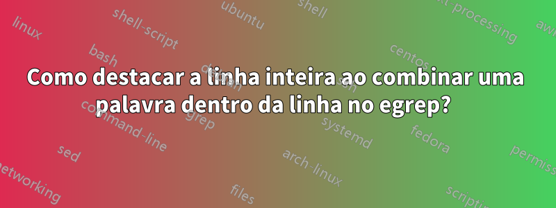 Como destacar a linha inteira ao combinar uma palavra dentro da linha no egrep? 
