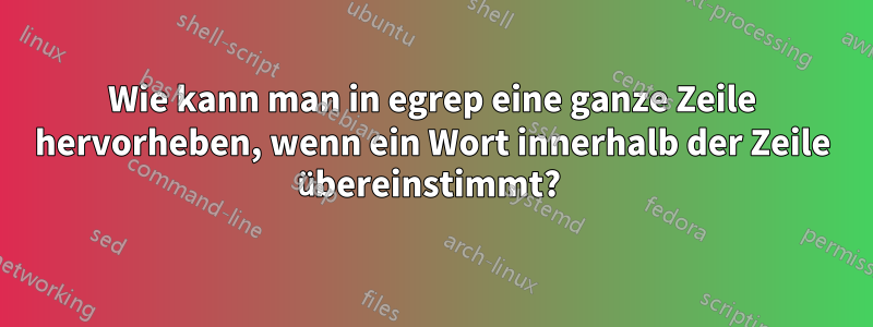 Wie kann man in egrep eine ganze Zeile hervorheben, wenn ein Wort innerhalb der Zeile übereinstimmt? 