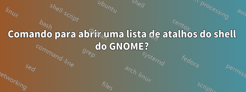Comando para abrir uma lista de atalhos do shell do GNOME?