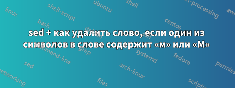 sed + как удалить слово, если один из символов в слове содержит «м» или «М»