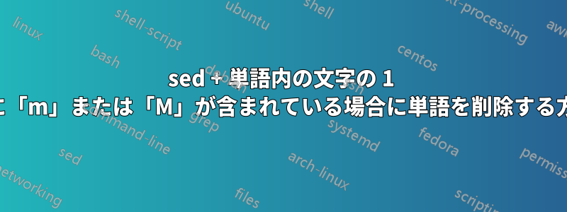 sed + 単語内の文字の 1 つに「m」または「M」が含まれている場合に単語を削除する方法