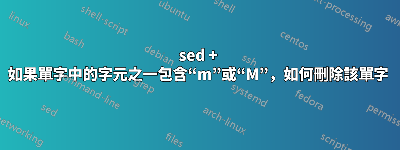 sed + 如果單字中的字元之一包含“m”或“M”，如何刪除該單字