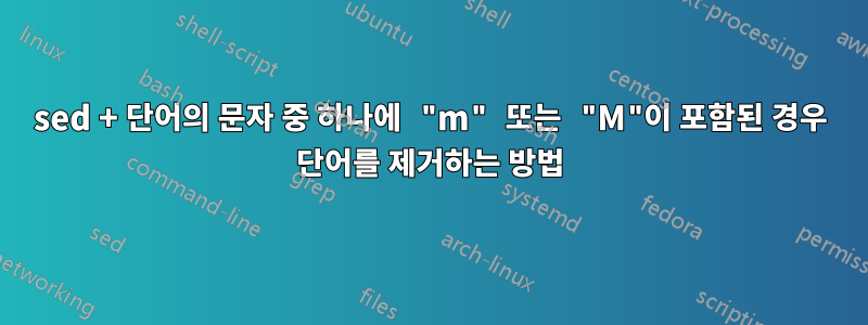 sed + 단어의 문자 중 하나에 "m" 또는 "M"이 포함된 경우 단어를 제거하는 방법