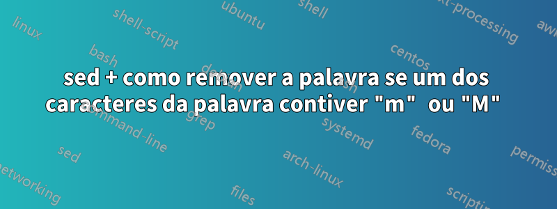 sed + como remover a palavra se um dos caracteres da palavra contiver "m" ou "M"