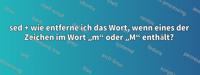 sed + wie entferne ich das Wort, wenn eines der Zeichen im Wort „m“ oder „M“ enthält?