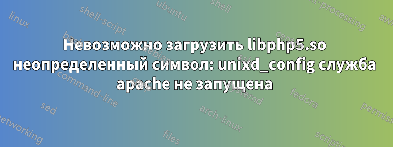 Невозможно загрузить libphp5.so неопределенный символ: unixd_config служба apache не запущена