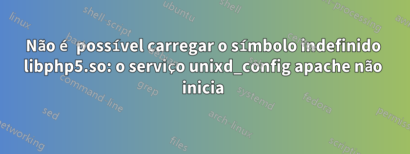Não é possível carregar o símbolo indefinido libphp5.so: o serviço unixd_config apache não inicia