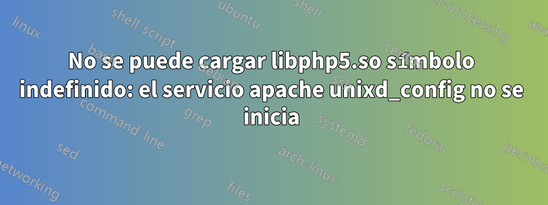 No se puede cargar libphp5.so símbolo indefinido: el servicio apache unixd_config no se inicia