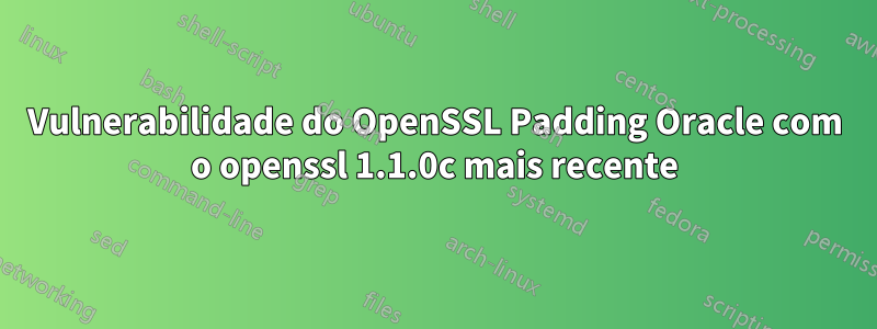 Vulnerabilidade do OpenSSL Padding Oracle com o openssl 1.1.0c mais recente