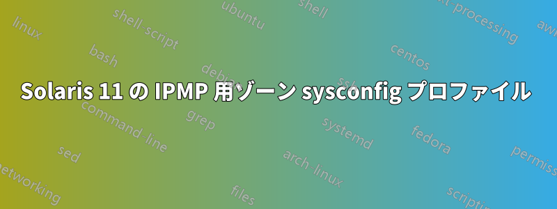 Solaris 11 の IPMP 用ゾーン sysconfig プロファイル