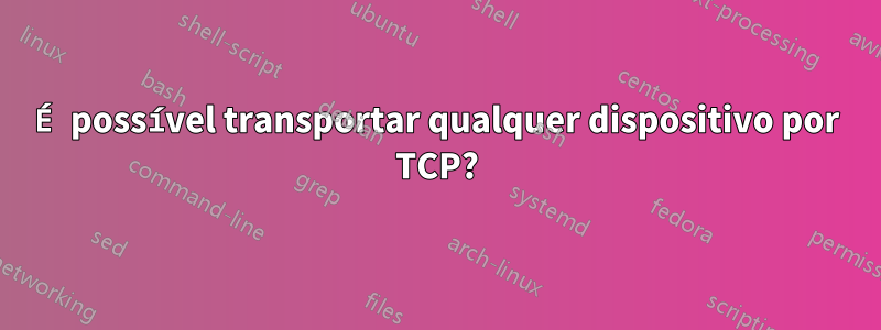 É possível transportar qualquer dispositivo por TCP?