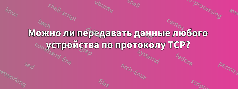 Можно ли передавать данные любого устройства по протоколу TCP?