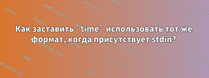 Как заставить `time` использовать тот же формат, когда присутствует stdin?