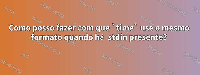 Como posso fazer com que `time` use o mesmo formato quando há stdin presente?