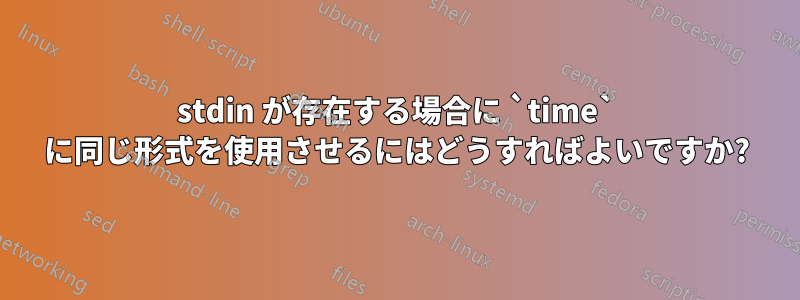 stdin が存在する場合に `time` に同じ形式を使用させるにはどうすればよいですか?