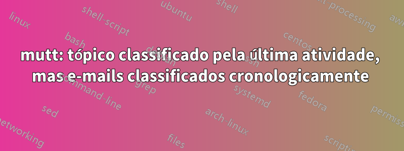 mutt: tópico classificado pela última atividade, mas e-mails classificados cronologicamente