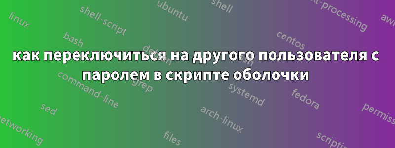 как переключиться на другого пользователя с паролем в скрипте оболочки