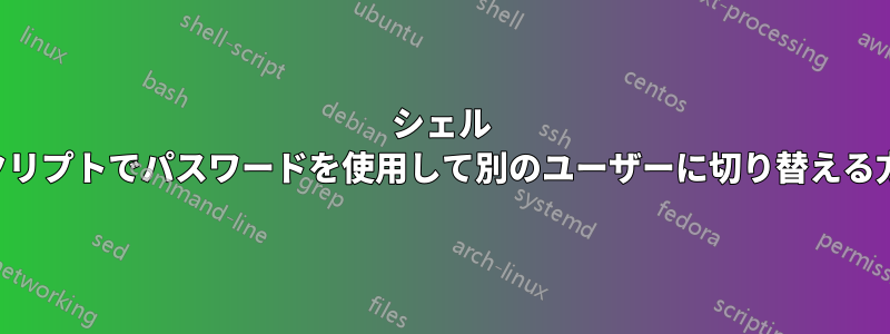 シェル スクリプトでパスワードを使用して別のユーザーに切り替える方法