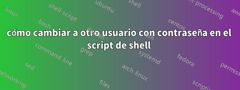 cómo cambiar a otro usuario con contraseña en el script de shell