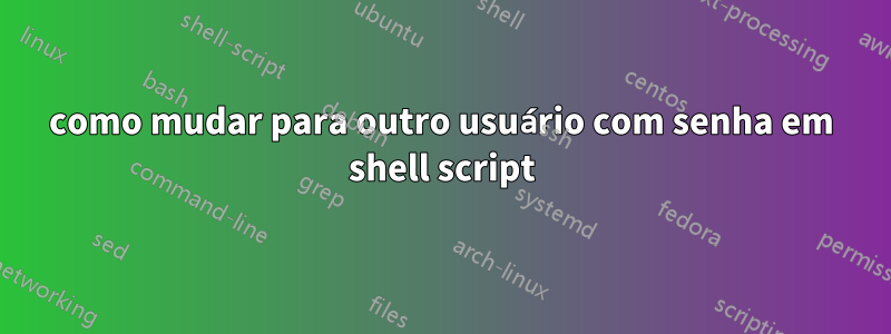 como mudar para outro usuário com senha em shell script